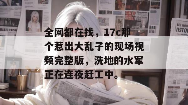 全网都在找,17c那个惹出大乱子的现场视频完整版,洗地的水军正在连夜赶工中。 第1张 全网都在找,17c那个惹出大乱子的现场视频完整版,洗地的水军正在连夜赶工中。 第1张