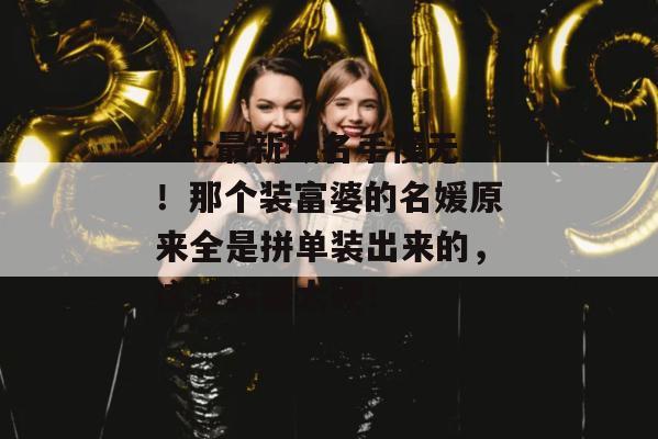 17c最新域名手慢无！那个装富婆的名媛原来全是拼单装出来的，这波实锤太硬！  第1张
