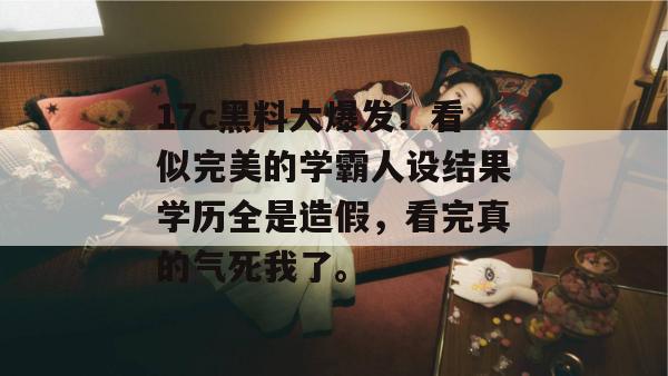 17c黑料大爆发！看似完美的学霸人设结果学历全是造假，看完真的气死我了。  第1张