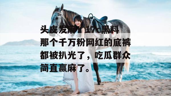 头皮发麻！17c黑料那个千万粉网红的底裤都被扒光了，吃瓜群众简直赢麻了。  第1张