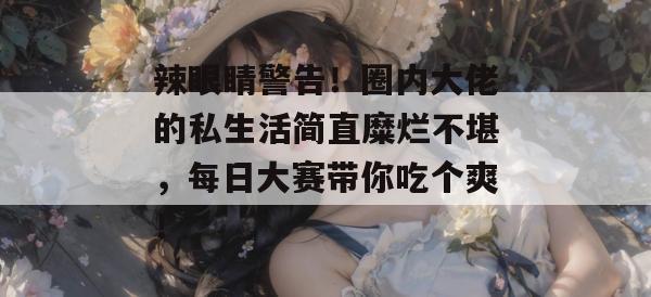 辣眼睛警告!圈内大佬的私生活简直糜烂不堪,每日大赛带你吃个爽! 第1张 辣眼睛警告!圈内大佬的私生活简直糜烂不堪,每日大赛带你吃个爽! 第1张