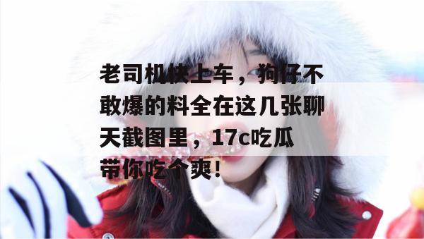 老司机快上车，狗仔不敢爆的料全在这几张聊天截图里，17c吃瓜带你吃个爽！  第1张
