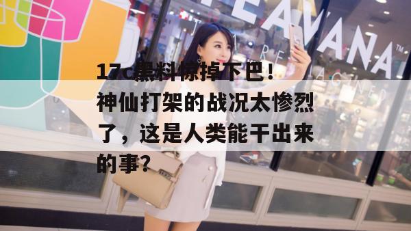 17c黑料惊掉下巴!神仙打架的战况太惨烈了,这是人类能干出来的事? 第1张 17c黑料惊掉下巴!神仙打架的战况太惨烈了,这是人类能干出来的事? 第1张