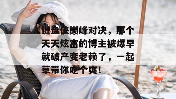 键盘侠巅峰对决，那个天天炫富的博主被爆早就破产变老赖了，一起草带你吃个爽！  第1张