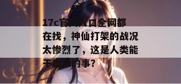 17c官网入口全网都在找,神仙打架的战况太惨烈了,这是人类能干出来的事? 第1张 17c官网入口全网都在找,神仙打架的战况太惨烈了,这是人类能干出来的事? 第1张