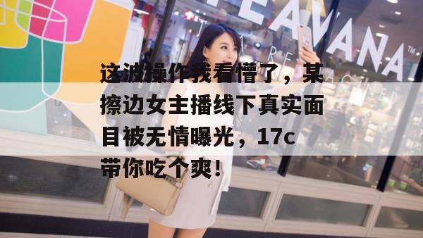 这波操作我看懵了,某擦边女主播线下真实面目被无情曝光,17c带你吃个爽! 第1张 这波操作我看懵了,某擦边女主播线下真实面目被无情曝光,17c带你吃个爽! 第1张