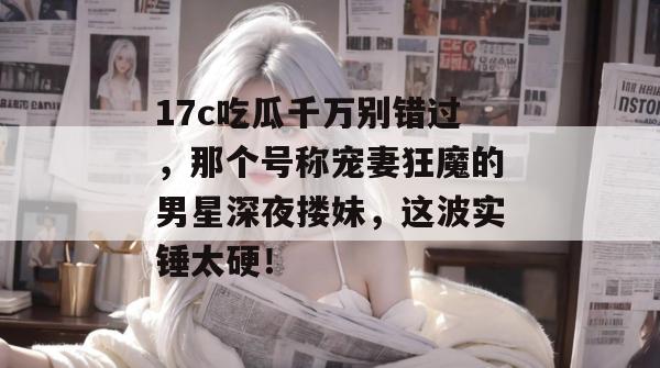 17c吃瓜千万别错过,那个号称宠妻狂魔的男星深夜搂妹,这波实锤太硬! 第1张 17c吃瓜千万别错过,那个号称宠妻狂魔的男星深夜搂妹,这波实锤太硬! 第1张