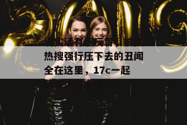 说实话有点反胃，被买热搜强行压下去的丑闻全在这里，17c一起草带你吃个爽！  第1张
